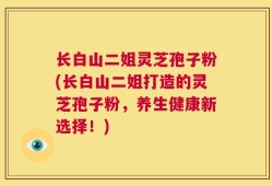 长白山二姐灵芝孢子粉(长白山二姐打造的灵芝孢子粉，养生健康新选择！)