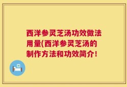 西洋参灵芝汤功效做法用量(西洋参灵芝汤的制作方法和功效简介！