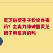 灵芝破壁孢子粉终身寄药？金奥力牌破壁灵芝孢子粉是真的吗