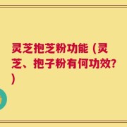 灵芝抱芝粉功能 (灵芝、抱子粉有何功效？)