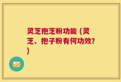 灵芝抱芝粉功能 (灵芝、抱子粉有何功效？)