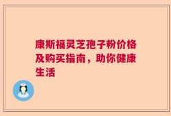 康斯福灵芝孢子粉价格及购买指南，助你健康生活