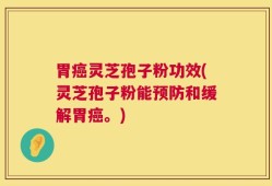 胃癌灵芝孢子粉功效(灵芝孢子粉能预防和缓解胃癌。)