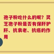 孢子粉吃什么的呢？灵芝孢子粉是否有保肝护肝、抗衰老、抗癌的作用