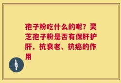 孢子粉吃什么的呢？灵芝孢子粉是否有保肝护肝、抗衰老、抗癌的作用