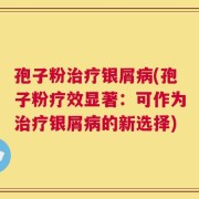 孢子粉治疗银屑病(孢子粉疗效显著：可作为治疗银屑病的新选择)