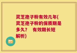 灵芝孢子粉有效几年(灵芝孢子粉的保质期是多久？  有效期长短解析)