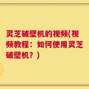 灵芝破壁机的视频(视频教程：如何使用灵芝破壁机？)