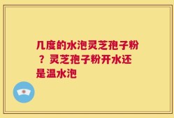 几度的水泡灵芝孢子粉 ？灵芝孢子粉开水还是温水泡