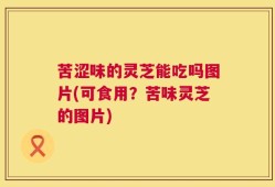 苦涩味的灵芝能吃吗图片(可食用？苦味灵芝的图片)