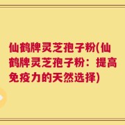 仙鹤牌灵芝孢子粉(仙鹤牌灵芝孢子粉：提高免疫力的天然选择)