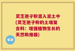 灵芝孢子粉混入泥土中(灵芝孢子粉的土壤复合料：增强植物生长的天然助推器)