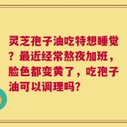 灵芝孢子油吃特想睡觉？最近经常熬夜加班，脸色都变黄了，吃孢子油可以调理吗？