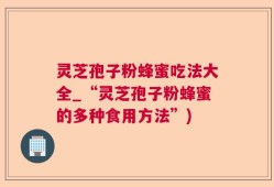 灵芝孢子粉蜂蜜吃法大全_“灵芝孢子粉蜂蜜的多种食用方法”)