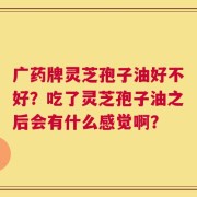 广药牌灵芝孢子油好不好？吃了灵芝孢子油之后会有什么感觉啊？