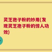 灵芝孢子粉的妙用(发现灵芝孢子粉的惊人功效)