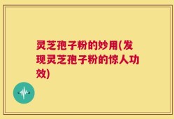 灵芝孢子粉的妙用(发现灵芝孢子粉的惊人功效)