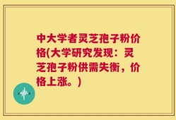 中大学者灵芝孢子粉价格(大学研究发现：灵芝孢子粉供需失衡，价格上涨。)