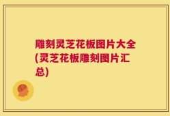 雕刻灵芝花板图片大全(灵芝花板雕刻图片汇总)