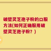 破壁灵芝孢子粉的口服方法(如何正确服用破壁灵芝孢子粉？)