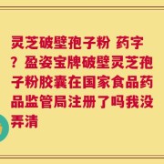 灵芝破壁孢子粉 药字？盈姿宝牌破壁灵芝孢子粉胶囊在国家食品药品监管局注册了吗我没弄清