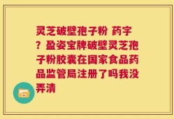 灵芝破壁孢子粉 药字？盈姿宝牌破壁灵芝孢子粉胶囊在国家食品药品监管局注册了吗我没弄清