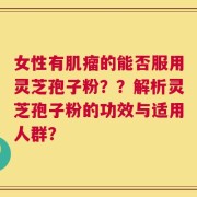 女性有肌瘤的能否服用灵芝孢子粉？？解析灵芝孢子粉的功效与适用人群？