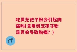 吃灵芝孢子粉会引起胸痛吗(食用灵芝孢子粉是否会导致胸痛？)