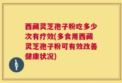西藏灵芝孢子粉吃多少次有疗效(多食用西藏灵芝孢子粉可有效改善健康状况)