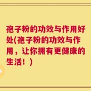 孢子粉的功效与作用好处(孢子粉的功效与作用，让你拥有更健康的生活！)