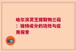 哈尔滨灵芝提取物三萜：独特成分的功效与应用探索