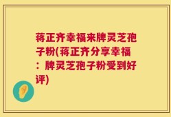 蒋正齐幸福来牌灵芝孢子粉(蒋正齐分享幸福：牌灵芝孢子粉受到好评)
