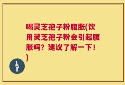 喝灵芝孢子粉腹胀(饮用灵芝孢子粉会引起腹胀吗？建议了解一下！)