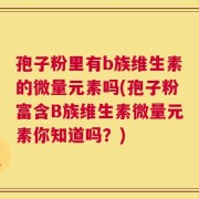 孢子粉里有b族维生素的微量元素吗(孢子粉富含B族维生素微量元素你知道吗？)