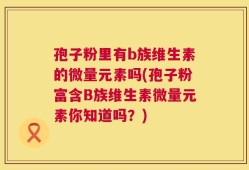 孢子粉里有b族维生素的微量元素吗(孢子粉富含B族维生素微量元素你知道吗？)