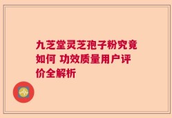 九芝堂灵芝孢子粉究竟如何 功效质量用户评价全解析
