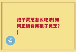 孢子灵芝怎么吃法(如何正确食用孢子灵芝？)