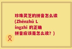 珍珠灵芝的拼音怎么读(Zhēnzhū Língzhī 的正确拼音应该是怎么读？)