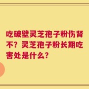 吃破壁灵芝孢子粉伤肾不？灵芝孢子粉长期吃害处是什么？