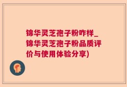 锦华灵芝孢子粉咋样_锦华灵芝孢子粉品质评价与使用体验分享)