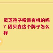 灵芝孢子粉是有机的吗？因贝森这个牌子怎么样