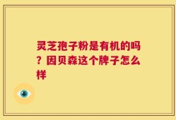 灵芝孢子粉是有机的吗？因贝森这个牌子怎么样