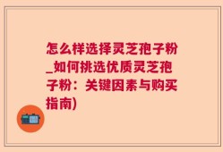 怎么样选择灵芝孢子粉_如何挑选优质灵芝孢子粉：关键因素与购买指南)
