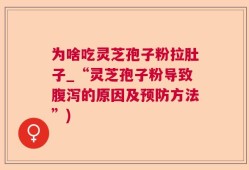 为啥吃灵芝孢子粉拉肚子_“灵芝孢子粉导致腹泻的原因及预防方法”)
