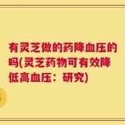 有灵芝做的药降血压的吗(灵芝药物可有效降低高血压：研究)