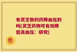 有灵芝做的药降血压的吗(灵芝药物可有效降低高血压：研究)