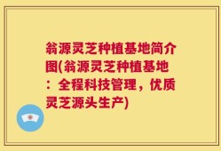 翁源灵芝种植基地简介图(翁源灵芝种植基地：全程科技管理，优质灵芝源头生产)