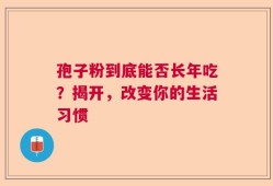 孢子粉到底能否长年吃？揭开，改变你的生活习惯