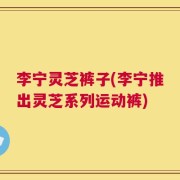 李宁灵芝裤子(李宁推出灵芝系列运动裤)