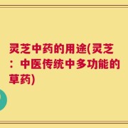 灵芝中药的用途(灵芝：中医传统中多功能的草药)